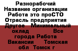 Разнорабочий › Название организации ­ Работа-это проСТО › Отрасль предприятия ­ Другое › Минимальный оклад ­ 24 500 - Все города Работа » Вакансии   . Томская обл.,Томск г.